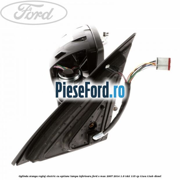 Oglinda stanga reglaj electric cu optiune lampa inferioara Ford S-Max 2007-2014 1.6 TDCi 115 cp Oglinda stanga reglaj electric cu optiune lampa inferioara Ford S-Max 2007-2014 1.6 TDCi 115 cp T1WA, T1WB diesel
