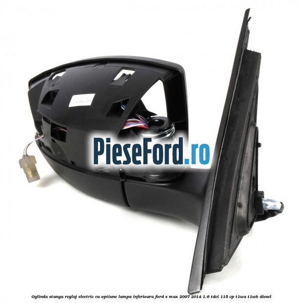 Oglinda stanga reglaj electric cu optiune lampa inferioara Ford S-Max 2007-2014 1.6 TDCi 115 cp Oglinda stanga reglaj electric cu optiune lampa inferioara Ford S-Max 2007-2014 1.6 TDCi 115 cp T1WA, T1WB diesel