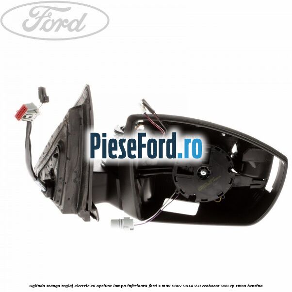 Oglinda stanga reglaj electric cu optiune lampa inferioara Ford S-Max 2007-2014 2.0 EcoBoost 203 cp TNWA benzina
