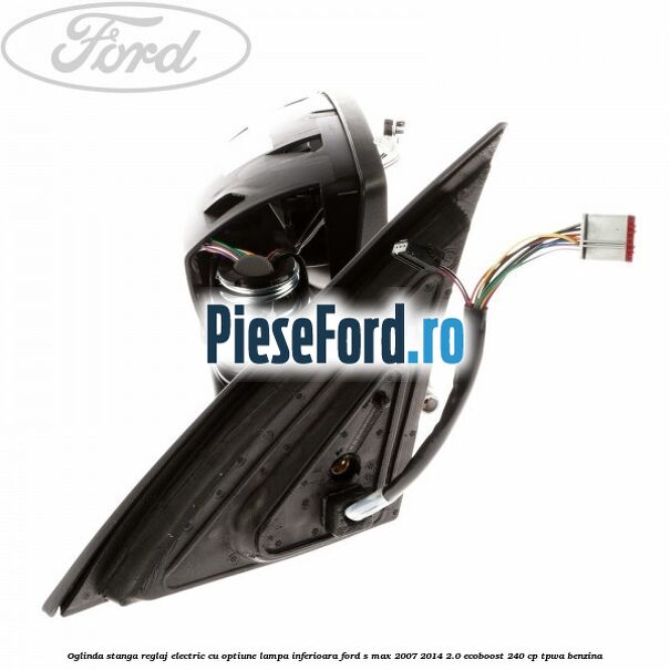 Oglinda stanga reglaj electric cu optiune lampa inferioara Ford S-Max 2007-2014 2.0 EcoBoost 240 cp Oglinda stanga reglaj electric cu optiune lampa inferioara Ford S-Max 2007-2014 2.0 EcoBoost 240 cp TPWA benzina
