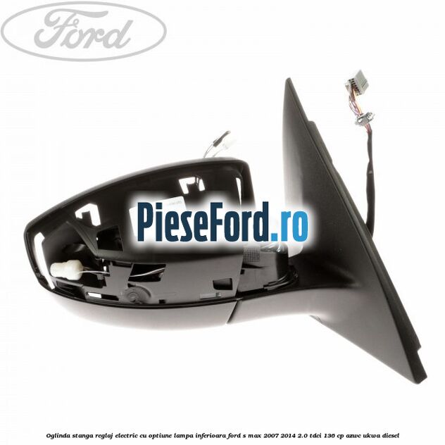 Oglinda stanga reglaj electric cu optiune lampa inferioara Ford S-Max 2007-2014 2.0 TDCi 136 cp AZWC, UKWA diesel