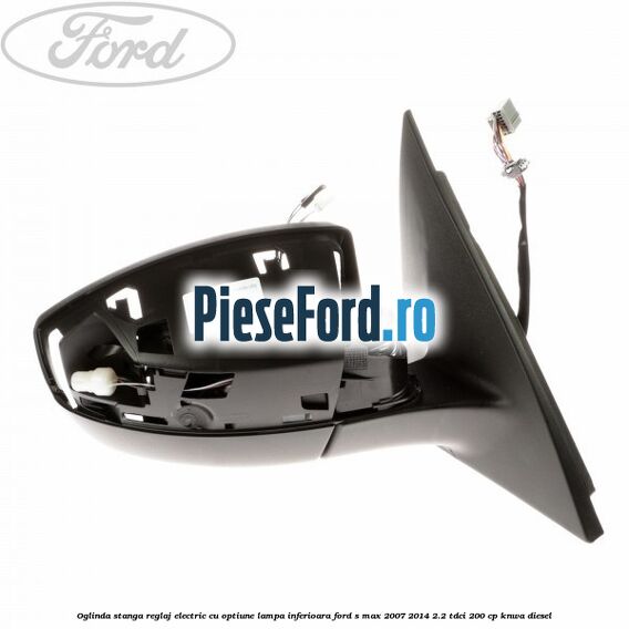 Oglinda stanga reglaj electric cu optiune lampa inferioara Ford S-Max 2007-2014 2.2 TDCi 200 cp KNWA diesel