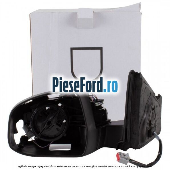 Oglinda stanga reglaj electric cu rabatare an 09/2010-12/2014 Ford Mondeo 2008-2014 2.2 TDCi 175 cp Oglinda stanga reglaj electric cu rabatare an 09/2010-12/2014 Ford Mondeo 2008-2014 2.2 TDCi 175 cp Q4BA diesel