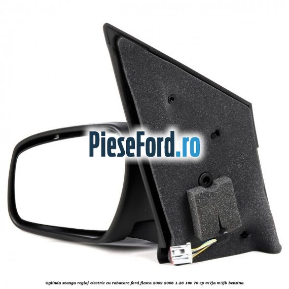 Oglinda stanga reglaj electric cu rabatare Ford Fiesta 2002-2005 1.25 16V 70 cp Oglinda stanga reglaj electric cu rabatare Ford Fiesta 2002-2005 1.25 16V 70 cp M7JA, M7JB benzina