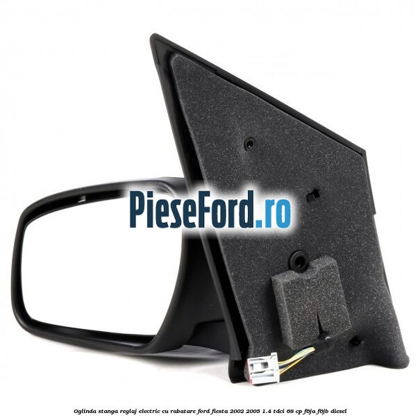 Oglinda stanga reglaj electric cu rabatare Ford Fiesta 2002-2005 1.4 TDCi 68 cp Oglinda stanga reglaj electric cu rabatare Ford Fiesta 2002-2005 1.4 TDCi 68 cp F6JA, F6JB diesel