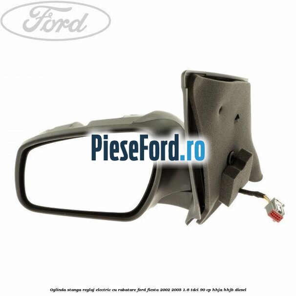 Oglinda stanga reglaj electric cu rabatare Ford Fiesta 2002-2005 1.6 TDCi 90 cp HHJA, HHJB diesel
