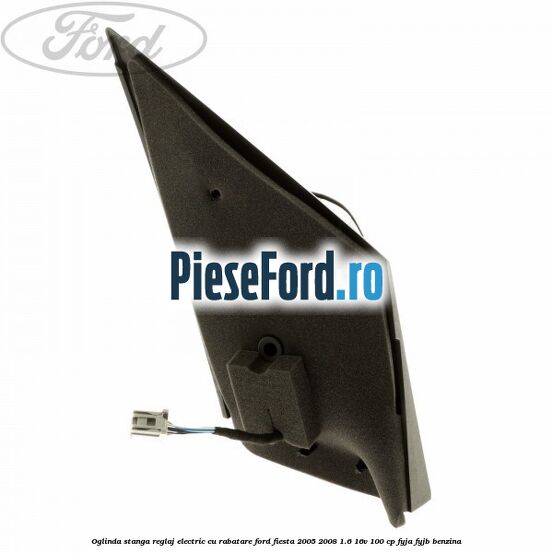 Oglinda stanga reglaj electric cu rabatare Ford Fiesta 2005-2008 1.6 16V 100 cp Oglinda stanga reglaj electric cu rabatare Ford Fiesta 2005-2008 1.6 16V 100 cp FYJA, FYJB benzina