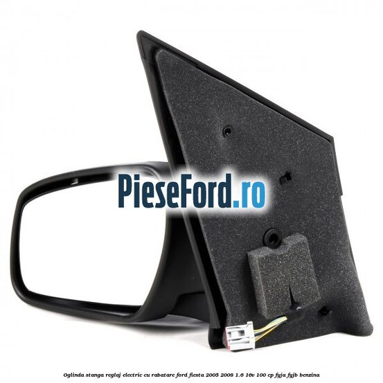 Oglinda stanga reglaj electric cu rabatare Ford Fiesta 2005-2008 1.6 16V 100 cp Oglinda stanga reglaj electric cu rabatare Ford Fiesta 2005-2008 1.6 16V 100 cp FYJA, FYJB benzina