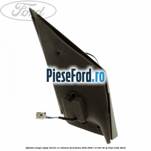 Oglinda stanga reglaj electric cu rabatare Ford Fiesta 2005-2008 1.6 TDCi 90 cp HHJA, HHJB diesel