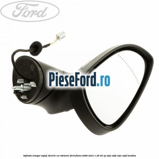 Oglinda stanga reglaj electric cu rabatare Ford Fiesta 2008-2012 1.25 82 cp SNJA, SNJB, SNJC, SNJD benzina