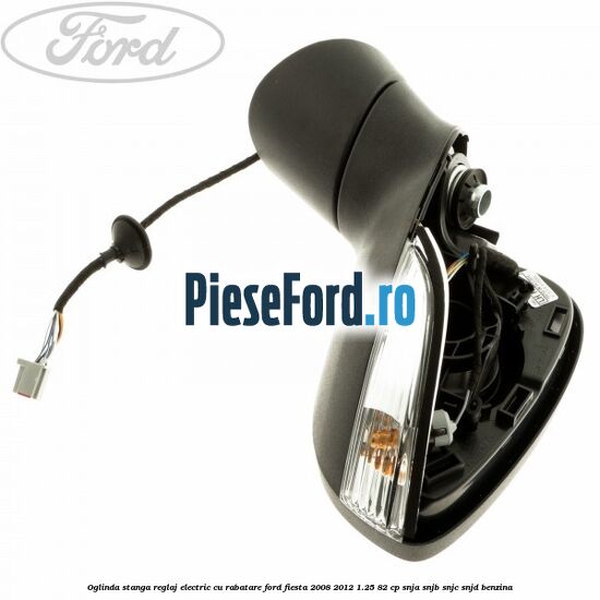Oglinda stanga reglaj electric cu rabatare Ford Fiesta 2008-2012 1.25 82 cp SNJA, SNJB, SNJC, SNJD benzina
