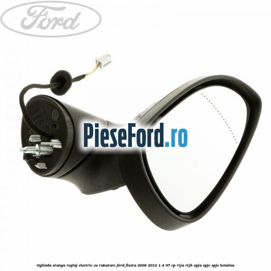 Oglinda stanga reglaj electric cu rabatare Ford Fiesta 2008-2012 1.4 97 cp RTJA, RTJB, SPJA, SPJC, SPJE benzina