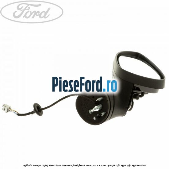 Oglinda stanga reglaj electric cu rabatare Ford Fiesta 2008-2012 1.4 97 cp Oglinda stanga reglaj electric cu rabatare Ford Fiesta 2008-2012 1.4 97 cp RTJA, RTJB, SPJA, SPJC, SPJE benzina