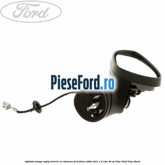 Oglinda stanga reglaj electric cu rabatare Ford Fiesta 2008-2012 1.6 TDCi 90 cp Oglinda stanga reglaj electric cu rabatare Ford Fiesta 2008-2012 1.6 TDCi 90 cp HHJC, HHJD, HHJE diesel