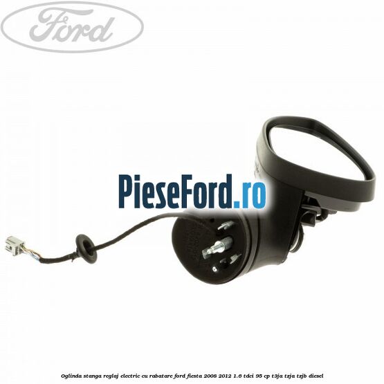 Oglinda stanga reglaj electric cu rabatare Ford Fiesta 2008-2012 1.6 TDCi 95 cp Oglinda stanga reglaj electric cu rabatare Ford Fiesta 2008-2012 1.6 TDCi 95 cp T3JA, TZJA, TZJB diesel
