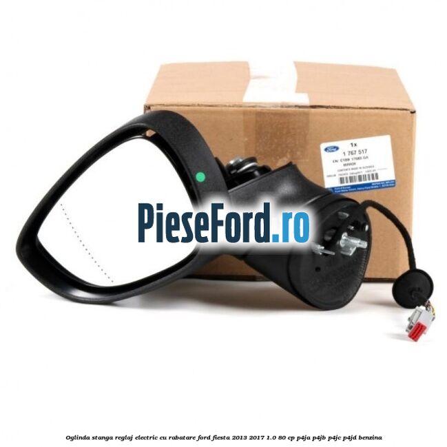 Oglinda stanga reglaj electric cu rabatare Ford Fiesta 2013-2017 1.0 80 cp P4JA, P4JB, P4JC, P4JD benzina