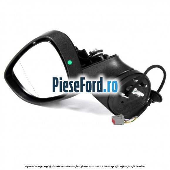 Oglinda stanga reglaj electric cu rabatare Ford Fiesta 2013-2017 1.25 60 cp STJA, STJB, STJC, STJD benzina