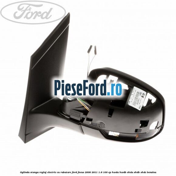 Oglinda stanga reglaj electric cu rabatare Ford Focus 2008-2011 1.6 100 cp Oglinda stanga reglaj electric cu rabatare Ford Focus 2008-2011 1.6 100 cp HWDA, HWDB, SHDA, SHDB, SHDC benzina