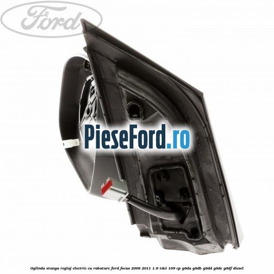 Oglinda stanga reglaj electric cu rabatare Ford Focus 2008-2011 1.6 TDCi 109 cp G8DA, G8DB, G8DD, G8DE, G8DF diesel