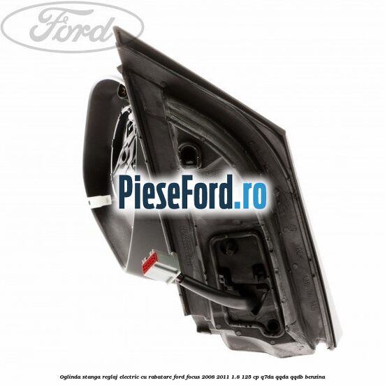 Oglinda stanga reglaj electric cu rabatare Ford Focus 2008-2011 1.8 125 cp Oglinda stanga reglaj electric cu rabatare Ford Focus 2008-2011 1.8 125 cp Q7DA, QQDA, QQDB benzina