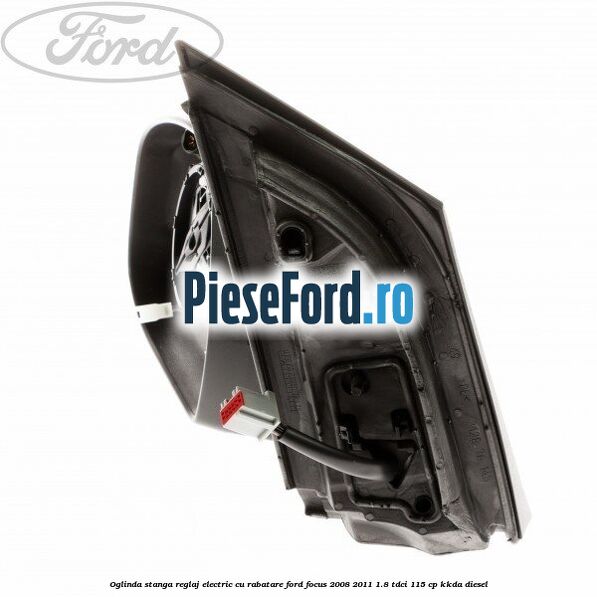 Oglinda stanga reglaj electric cu rabatare Ford Focus 2008-2011 1.8 TDCi 115 cp KKDA diesel