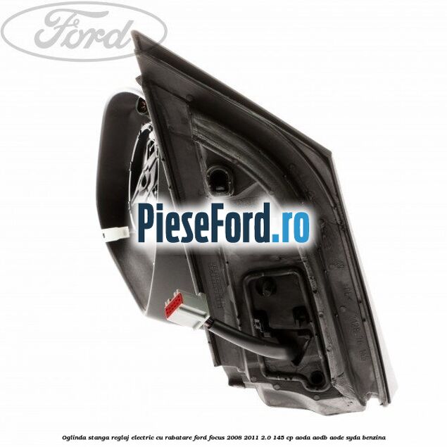 Oglinda stanga reglaj electric cu rabatare Ford Focus 2008-2011 2.0 145 cp AODA, AODB, AODE, SYDA benzina
