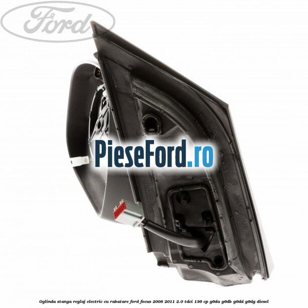 Oglinda stanga reglaj electric cu rabatare Ford Focus 2008-2011 2.0 TDCi 136 cp G6DA, G6DB, G6DD, G6DG diesel