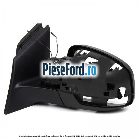 Oglinda stanga reglaj electric cu rabatare Ford Focus 2014-2018 1.5 EcoBoost 182 cp M9DA, M9DB benzina