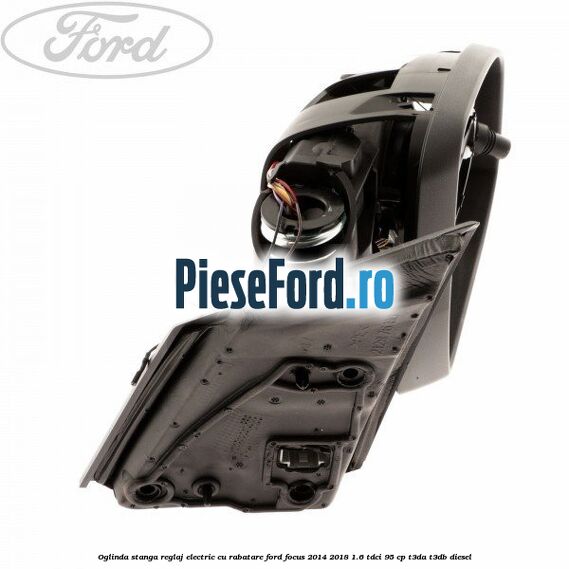 Oglinda stanga reglaj electric cu rabatare Ford Focus 2014-2018 1.6 TDCi 95 cp Oglinda stanga reglaj electric cu rabatare Ford Focus 2014-2018 1.6 TDCi 95 cp T3DA, T3DB diesel