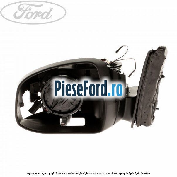 Oglinda stanga reglaj electric cu rabatare Ford Focus 2014-2018 1.6 Ti 105 cp IQDA, IQDB, IQDC benzina