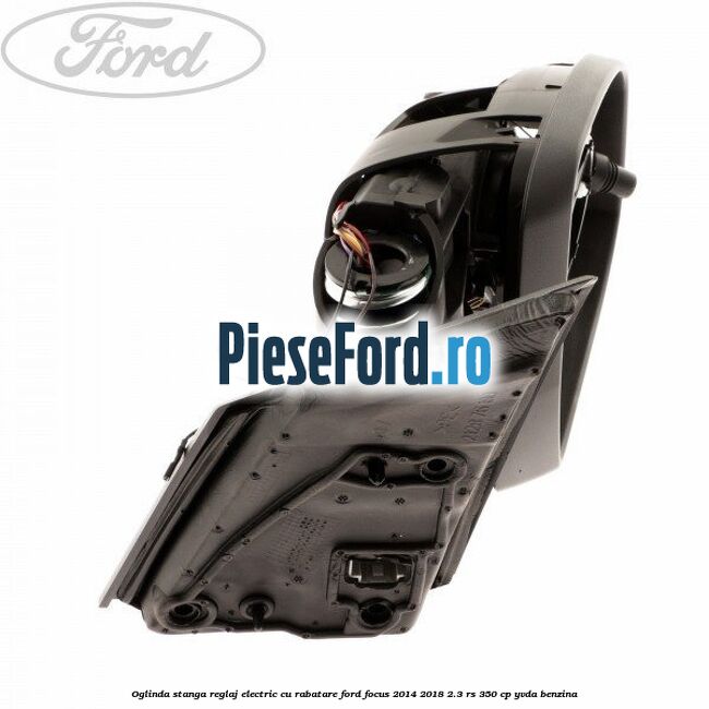 Oglinda stanga reglaj electric cu rabatare Ford Focus 2014-2018 2.3 RS 350 cp YVDA benzina