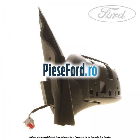 Oglinda stanga reglaj electric cu rabatare Ford Fusion 1.4 80 cp Oglinda stanga reglaj electric cu rabatare Ford Fusion 1.4 80 cp FXJA, FXJB, FXJC benzina