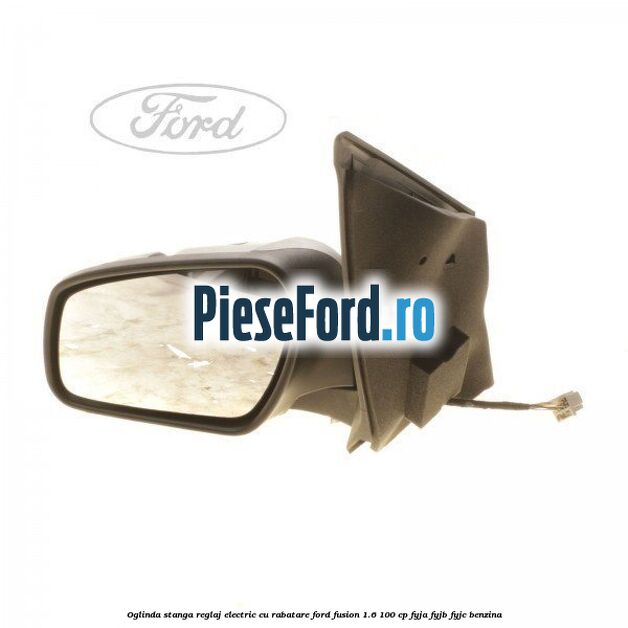 Oglinda stanga reglaj electric cu rabatare Ford Fusion 1.6 100 cp FYJA, FYJB, FYJC benzina