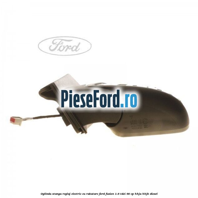 Oglinda stanga reglaj electric cu rabatare Ford Fusion 1.6 TDCi 90 cp Oglinda stanga reglaj electric cu rabatare Ford Fusion 1.6 TDCi 90 cp HHJA, HHJB diesel