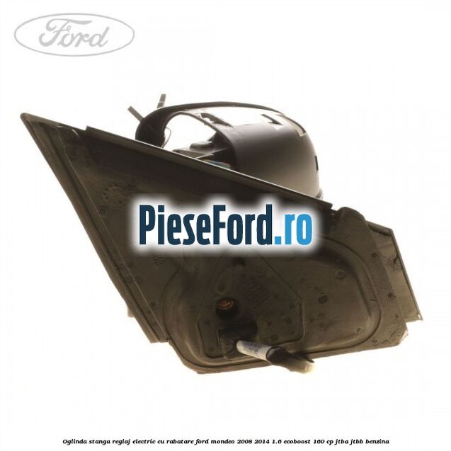Oglinda stanga reglaj electric cu rabatare Ford Mondeo 2008-2014 1.6 EcoBoost 160 cp JTBA, JTBB benzina