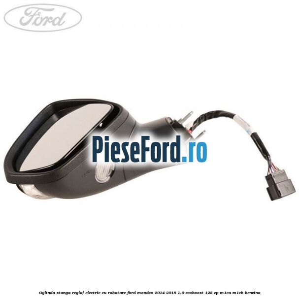 Oglinda stanga reglaj electric cu rabatare Ford Mondeo 2014-2018 1.0 EcoBoost 125 cp Oglinda stanga reglaj electric cu rabatare Ford Mondeo 2014-2018 1.0 EcoBoost 125 cp M1CA, M1CB benzina