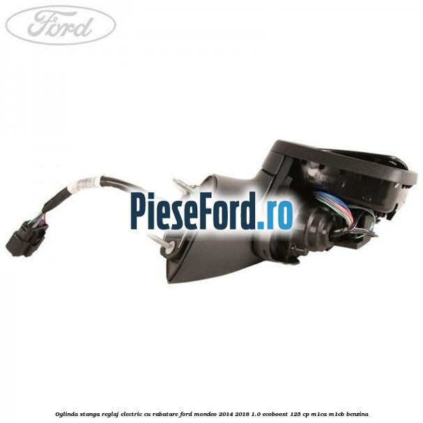 Oglinda stanga reglaj electric cu rabatare Ford Mondeo 2014-2018 1.0 EcoBoost 125 cp Oglinda stanga reglaj electric cu rabatare Ford Mondeo 2014-2018 1.0 EcoBoost 125 cp M1CA, M1CB benzina