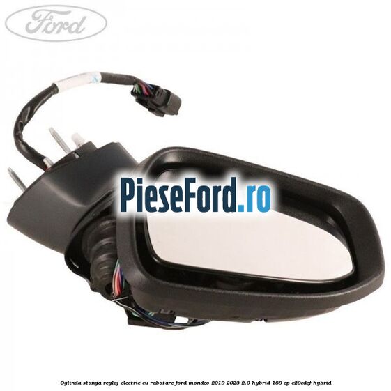 Oglinda stanga reglaj electric cu rabatare Ford Mondeo 2019-2023 2.0 Hybrid 188 cp Oglinda stanga reglaj electric cu rabatare Ford Mondeo 2019-2023 2.0 Hybrid 188 cp C20EDEF hybrid