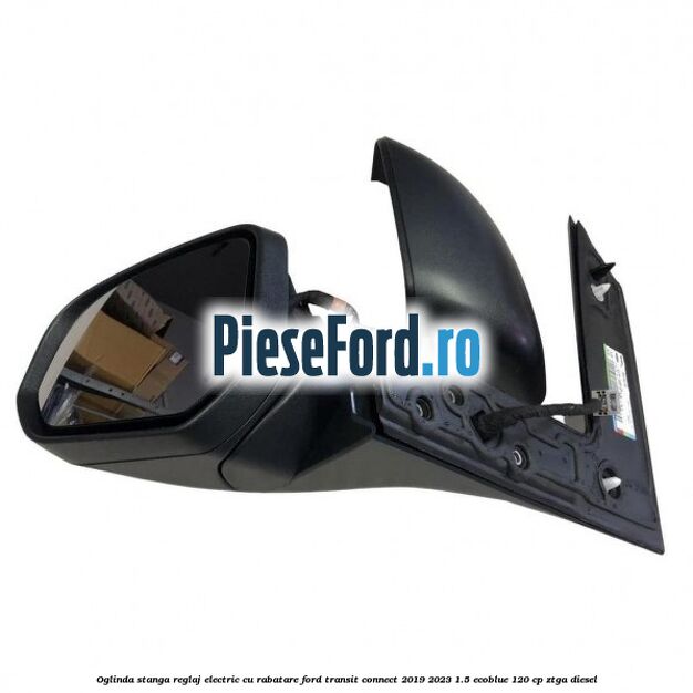 Oglinda stanga reglaj electric cu rabatare Ford Transit Connect 2019-2023 1.5 EcoBlue 120 cp ZTGA diesel