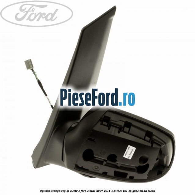 Oglinda stanga reglaj electric Ford C-Max 2007-2011 1.6 TDCi 101 cp G8DC, MTDA diesel