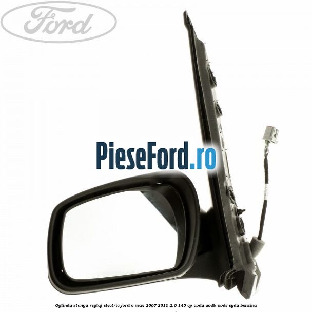Oglinda stanga reglaj electric Ford C-Max 2007-2011 2.0 145 cp Oglinda stanga reglaj electric Ford C-Max 2007-2011 2.0 145 cp AODA, AODB, AODE, SYDA benzina
