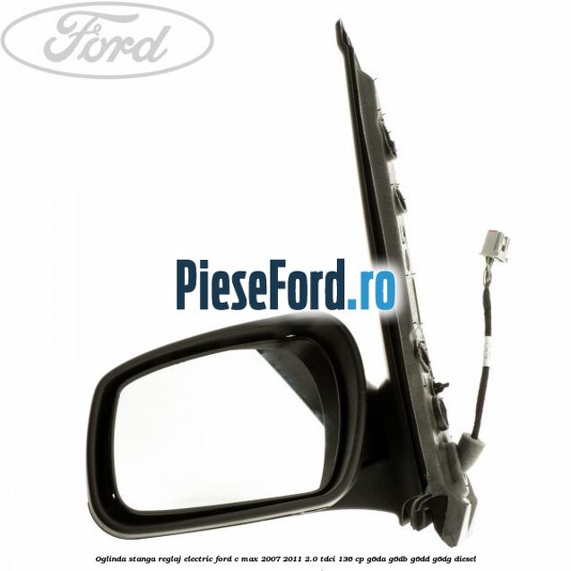 Oglinda stanga reglaj electric Ford C-Max 2007-2011 2.0 TDCi 136 cp G6DA, G6DB, G6DD, G6DG diesel