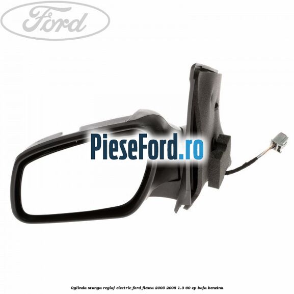 Oglinda stanga reglaj electric Ford Fiesta 2005-2008 1.3 60 cp BAJA benzina