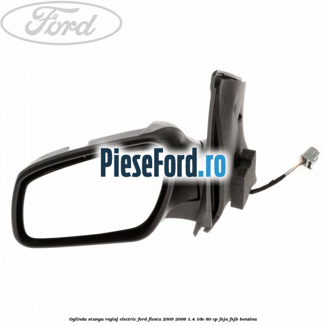 Oglinda stanga reglaj electric Ford Fiesta 2005-2008 1.4 16V 80 cp FXJA, FXJB benzina