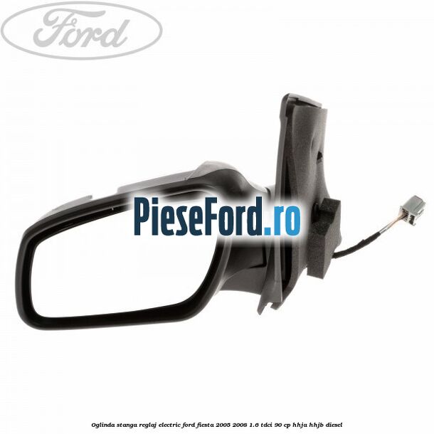 Oglinda stanga reglaj electric Ford Fiesta 2005-2008 1.6 TDCi 90 cp HHJA, HHJB diesel