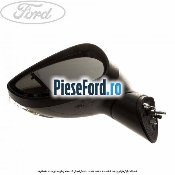 Oglinda stanga reglaj electric Ford Fiesta 2008-2012 1.4 TDCi 68 cp F6JB, F6JD diesel