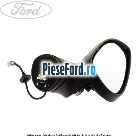 Oglinda stanga reglaj electric Ford Fiesta 2008-2012 1.6 TDCi 90 cp HHJC, HHJD, HHJE diesel