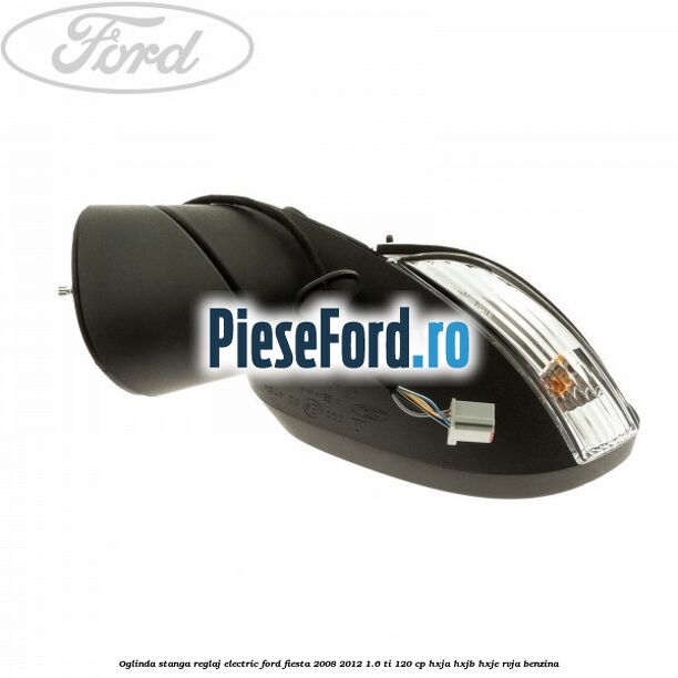 Oglinda stanga reglaj electric Ford Fiesta 2008-2012 1.6 Ti 120 cp Oglinda stanga reglaj electric Ford Fiesta 2008-2012 1.6 Ti 120 cp HXJA, HXJB, HXJE, RVJA benzina