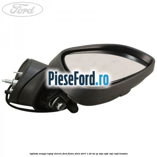 Oglinda stanga reglaj electric Ford Fiesta 2013-2017 1.25 82 cp SNJA, SNJB, SNJC, SNJD benzina