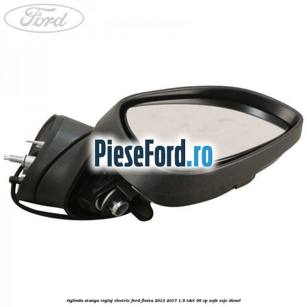 Oglinda stanga reglaj electric Ford Fiesta 2013-2017 1.5 TDCi 95 cp XVJB, XVJC diesel